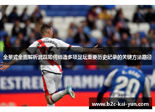 全景式全面解析武磊如何缔造多项足坛重要历史纪录的关键方法路径