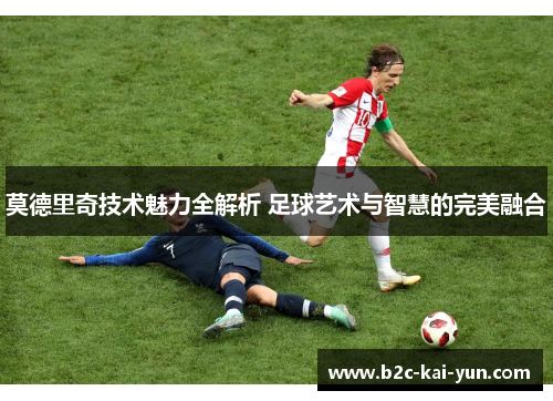 莫德里奇技术魅力全解析 足球艺术与智慧的完美融合