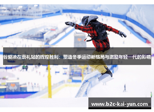 谷爱凌在崇礼站的辉煌胜利：塑造冬季运动新格局与激励年轻一代的影响