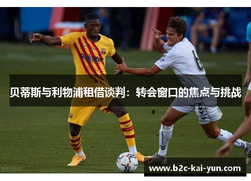 贝蒂斯与利物浦租借谈判：转会窗口的焦点与挑战