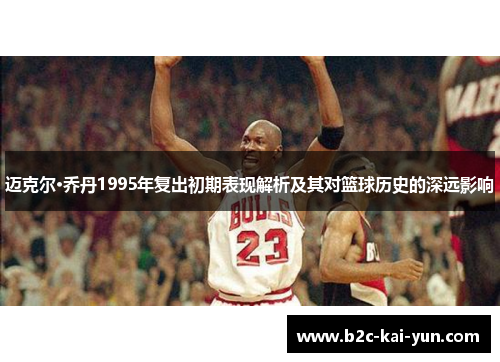 迈克尔·乔丹1995年复出初期表现解析及其对篮球历史的深远影响