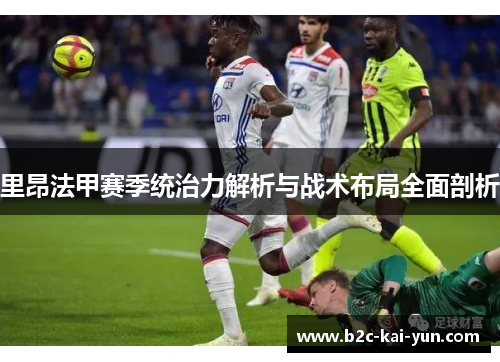 里昂法甲赛季统治力解析与战术布局全面剖析