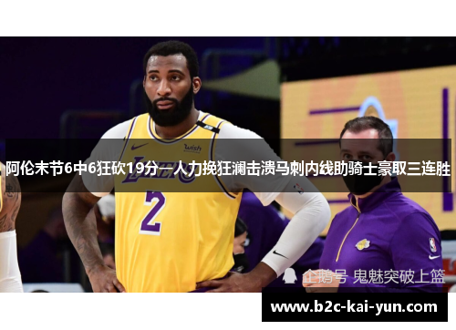 阿伦末节6中6狂砍19分一人力挽狂澜击溃马刺内线助骑士豪取三连胜 阿伦末节6中6狂砍19分一人力挽狂澜击溃马刺内线助骑士豪取三连胜