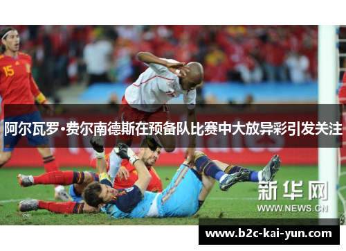 阿尔瓦罗·费尔南德斯在预备队比赛中大放异彩引发关注