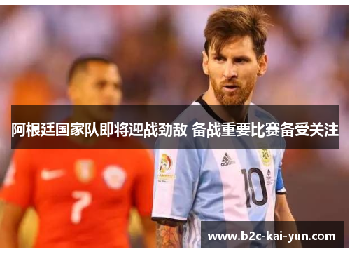 阿根廷国家队即将迎战劲敌 备战重要比赛备受关注 阿根廷国家队即将迎战劲敌 备战重要比赛备受关注