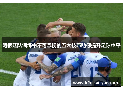 阿根廷队训练中不可忽视的五大技巧助你提升足球水平 阿根廷队训练中不可忽视的五大技巧助你提升足球水平