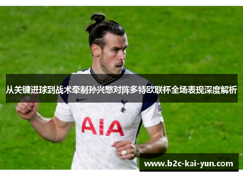 从关键进球到战术牵制孙兴慜对阵多特欧联杯全场表现深度解析 从关键进球到战术牵制孙兴慜对阵多特欧联杯全场表现深度解析