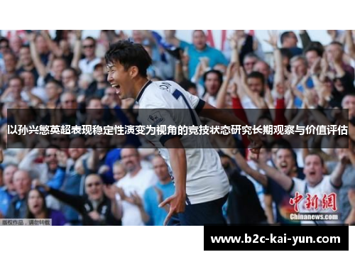 以孙兴慜英超表现稳定性演变为视角的竞技状态研究长期观察与价值评估