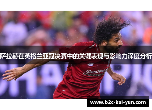 萨拉赫在英格兰亚冠决赛中的关键表现与影响力深度分析 萨拉赫在英格兰亚冠决赛中的关键表现与影响力深度分析