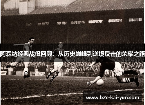阿森纳经典战役回顾：从历史巅峰到逆境反击的荣耀之路