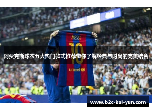 阿贾克斯球衣五大热门款式推荐带你了解经典与时尚的完美结合 阿贾克斯球衣五大热门款式推荐带你了解经典与时尚的完美结合