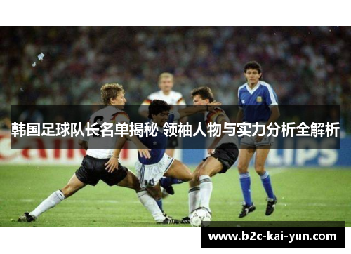 韩国足球队长名单揭秘 领袖人物与实力分析全解析