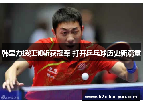韩莹力挽狂澜斩获冠军 打开乒乓球历史新篇章