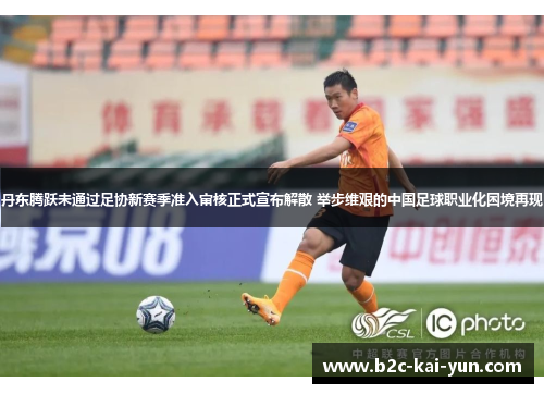 丹东腾跃未通过足协新赛季准入审核正式宣布解散 举步维艰的中国足球职业化困境再现 丹东腾跃未通过足协新赛季准入审核正式宣布解散 举步维艰的中国足球职业化困境再现