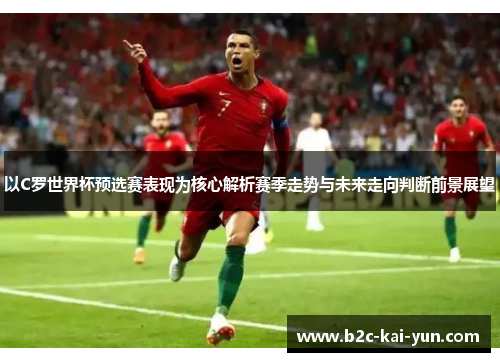 以C罗世界杯预选赛表现为核心解析赛季走势与未来走向判断前景展望