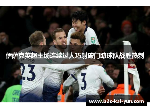 伊萨克英超主场连续过人巧射破门助球队战胜热刺