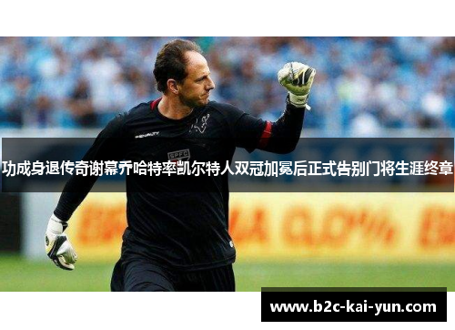 功成身退传奇谢幕乔哈特率凯尔特人双冠加冕后正式告别门将生涯终章