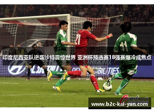 印度尼西亚队逆袭沙特震惊世界 亚洲杯预选赛18强赛爆冷成焦点