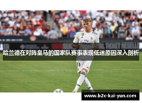 哈兰德在对阵皇马的国家队赛事表现低迷原因深入剖析 哈兰德在对阵皇马的国家队赛事表现低迷原因深入剖析