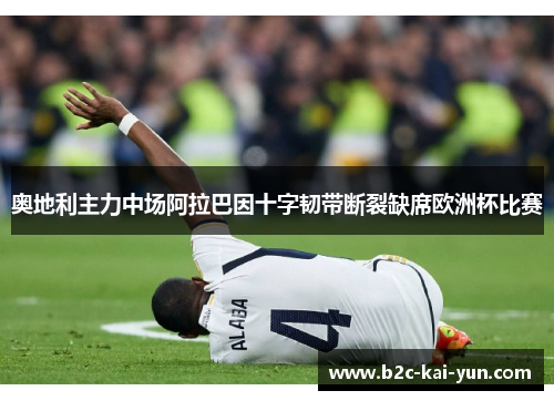 奥地利主力中场阿拉巴因十字韧带断裂缺席欧洲杯比赛 奥地利主力中场阿拉巴因十字韧带断裂缺席欧洲杯比赛