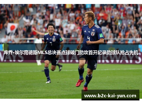 库乔·埃尔南德斯MLS总决赛点球破门助攻首开纪录助球队抢占先机