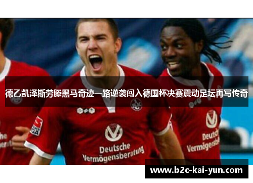 德乙凯泽斯劳滕黑马奇迹一路逆袭闯入德国杯决赛震动足坛再写传奇