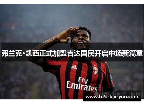 弗兰克·凯西正式加盟吉达国民开启中场新篇章