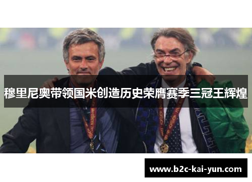 穆里尼奥带领国米创造历史荣膺赛季三冠王辉煌