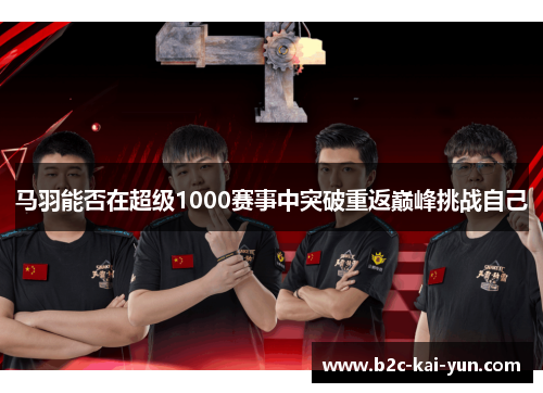 马羽能否在超级1000赛事中突破重返巅峰挑战自己 马羽能否在超级1000赛事中突破重返巅峰挑战自己