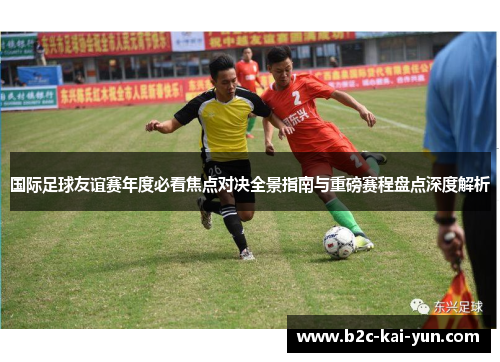 国际足球友谊赛年度必看焦点对决全景指南与重磅赛程盘点深度解析 国际足球友谊赛年度必看焦点对决全景指南与重磅赛程盘点深度解析