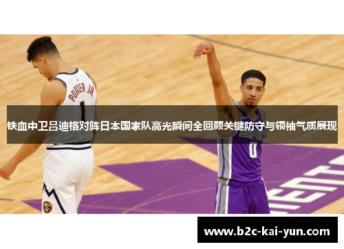 铁血中卫吕迪格对阵日本国家队高光瞬间全回顾关键防守与领袖气质展现