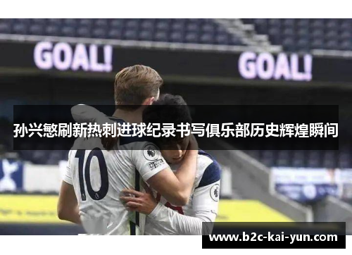 孙兴慜刷新热刺进球纪录书写俱乐部历史辉煌瞬间 孙兴慜刷新热刺进球纪录书写俱乐部历史辉煌瞬间